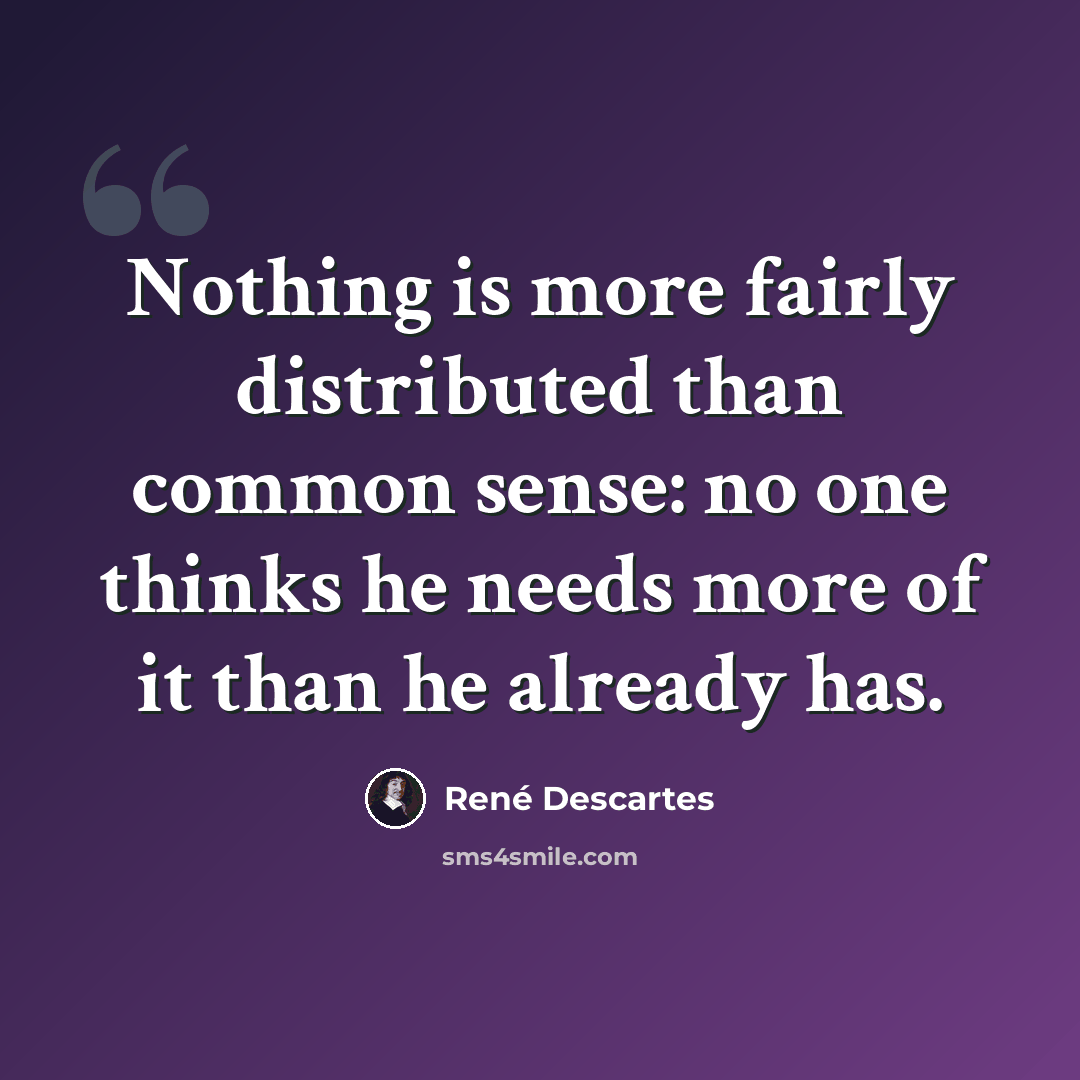 “Nothing is more fairly distributed than common sense: no one thinks he needs more of it than he already has.” quote by Rene Descartes