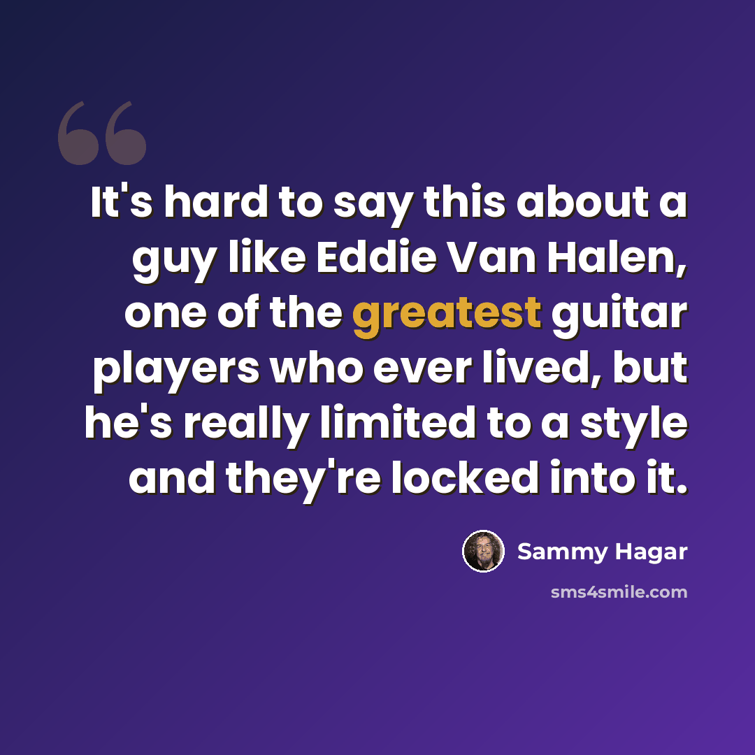 “It's hard to say this about a guy like Eddie Van Halen, one of the greatest guitar players who ever lived, but he's really limited to a style and they're locked into it.” quote by Sammy Hagar