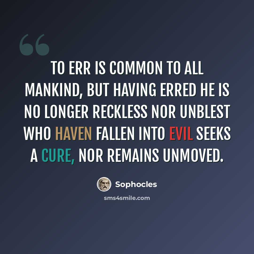 “To err is common to all mankind, but having erred he is no longer reckless nor unblest who haven fallen into evil seeks a cure, nor remains unmoved.” quote by Sophocles