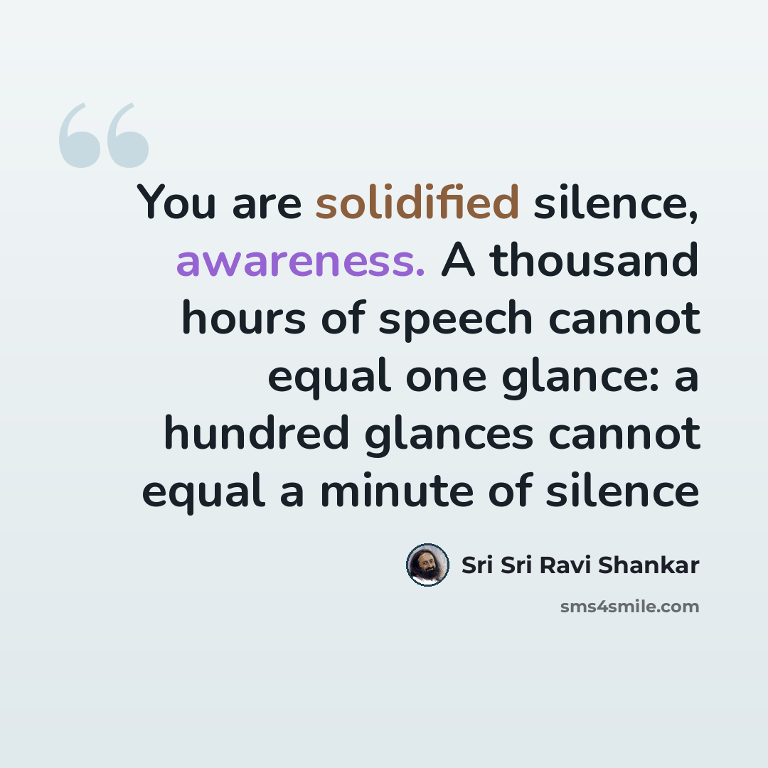 “You are solidified silence, awareness. A thousand hours of speech cannot equal one glance: a hundred glances cannot equal a minute of silence” quote by Sri Sri Ravi Shankar