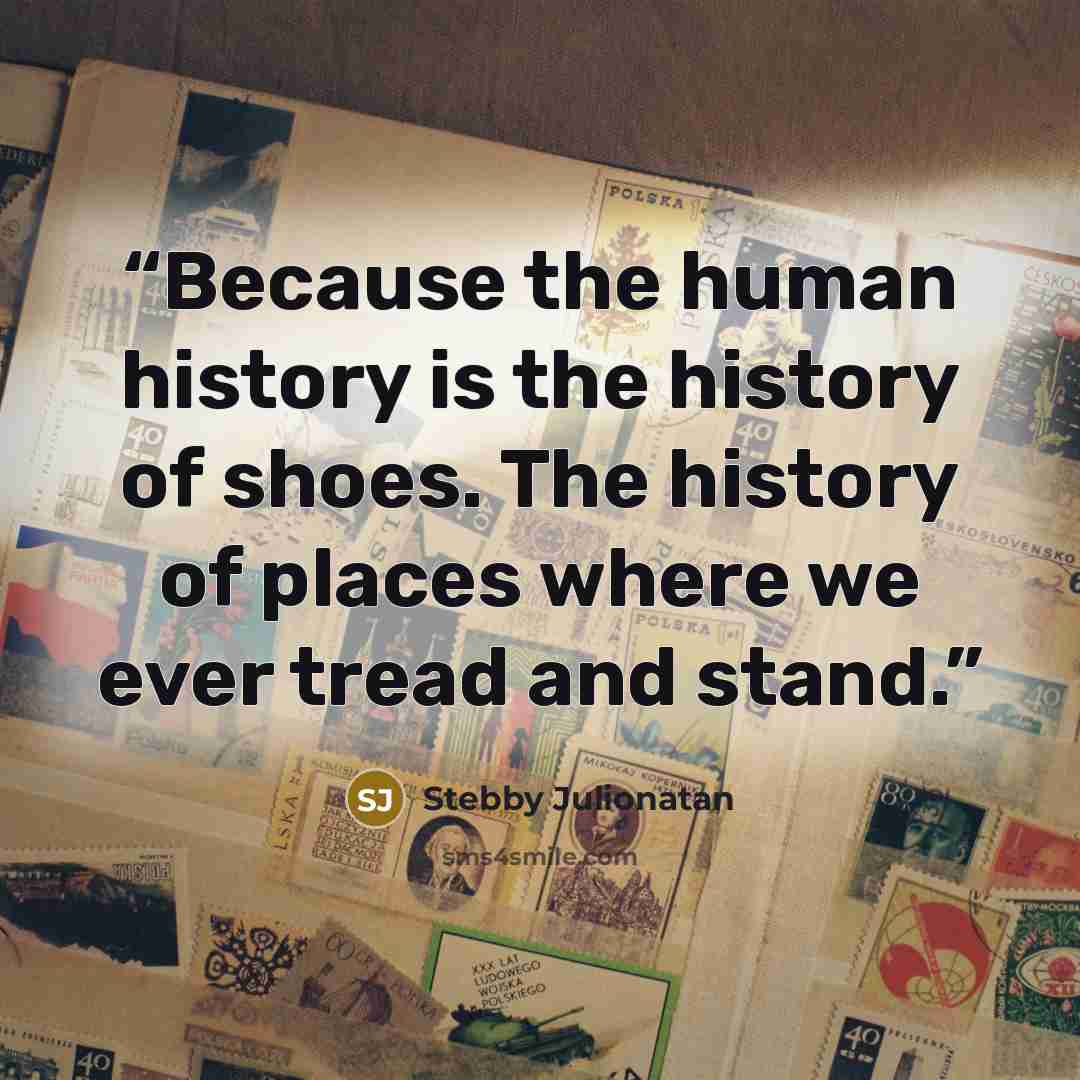 “Because the human history is the history of shoes. The history of places where we ever tread and stand.” quote by Stebby Julionatan