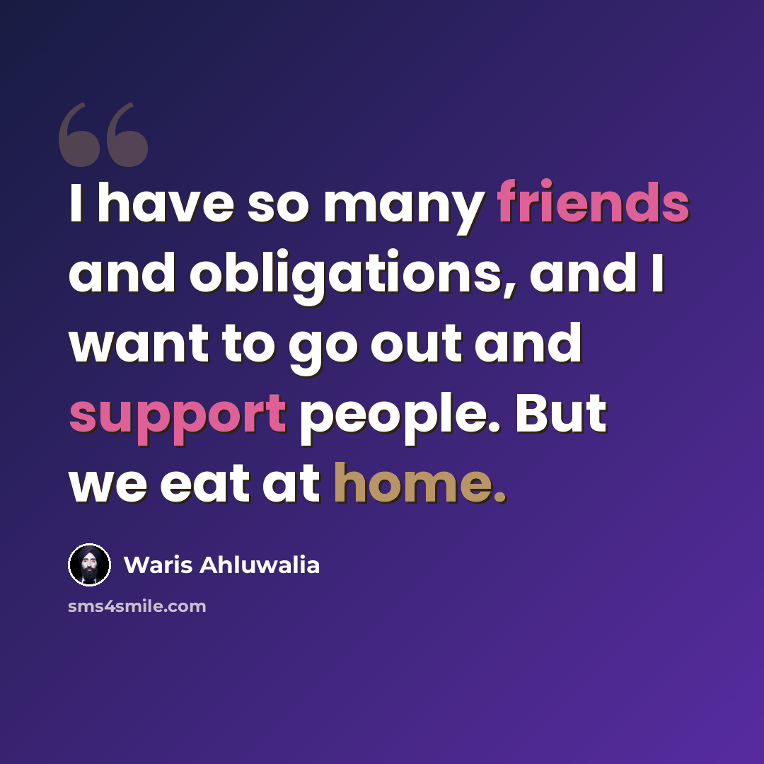 “I have so many friends and obligations, and I want to go out and support people. But we eat at home.” quote by Waris Ahluwalia
