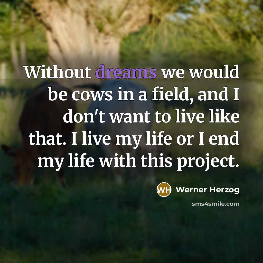 “Without dreams we would be cows in a field, and I don't want to live like that. I live my life or I end my life with this project.” quote by Werner Herzog