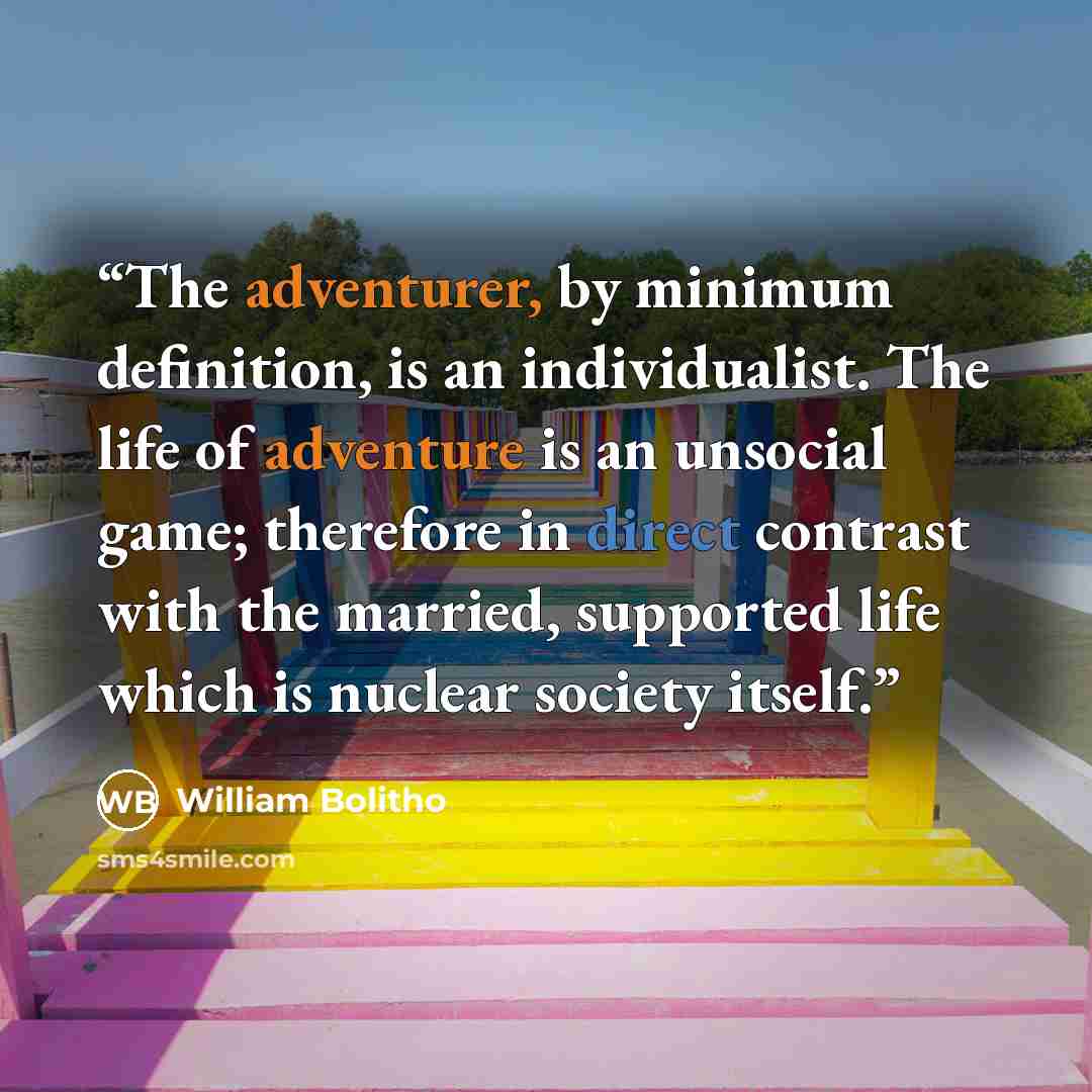 “The adventurer, by minimum definition, is an individualist. The life of adventure is an unsocial game; therefore in direct contrast with the married, supported life which is nuclear society itself.” quote by William Bolitho