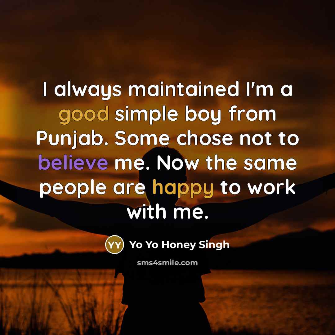“I always maintained I'm a good simple boy from Punjab. Some chose not to believe me. Now the same people are happy to work with me.” quote by Yo Yo Honey Singh
