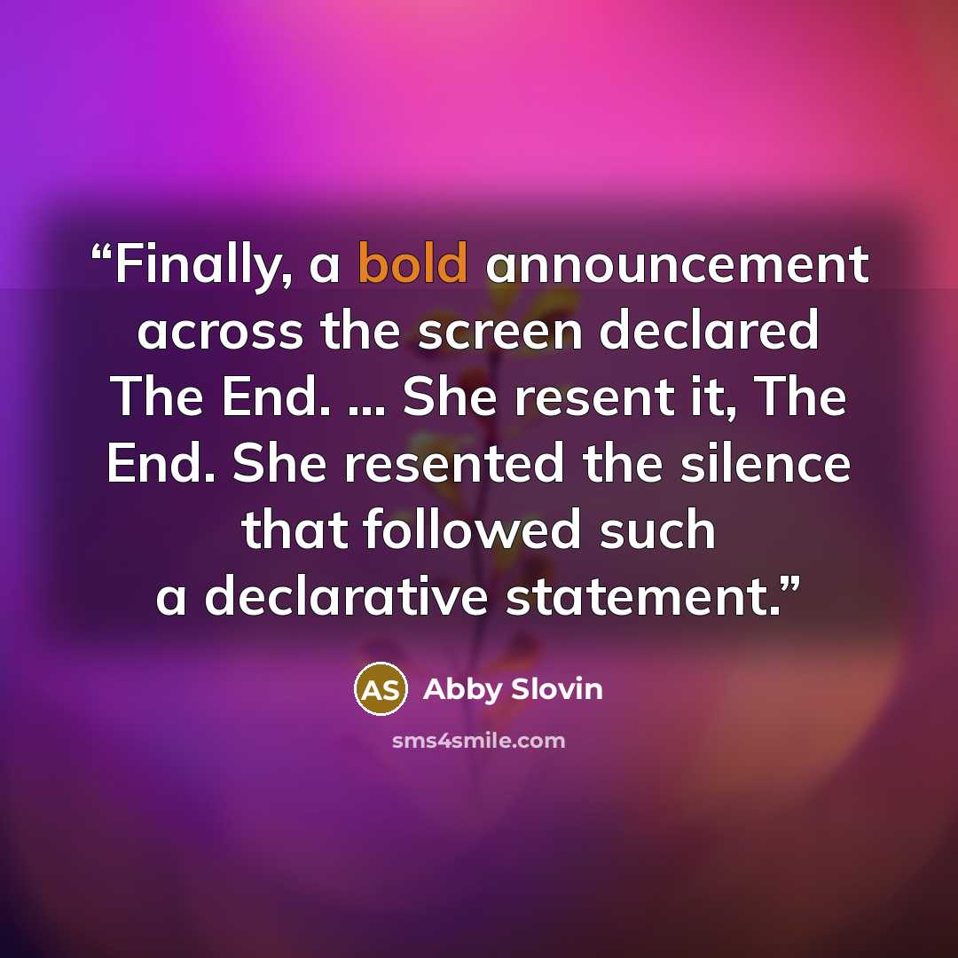 “Finally, a bold announcement across the screen declared The End. ... She resent it, The End. She resented the silence that followed such a declarative statement.” quote by Abby Slovin