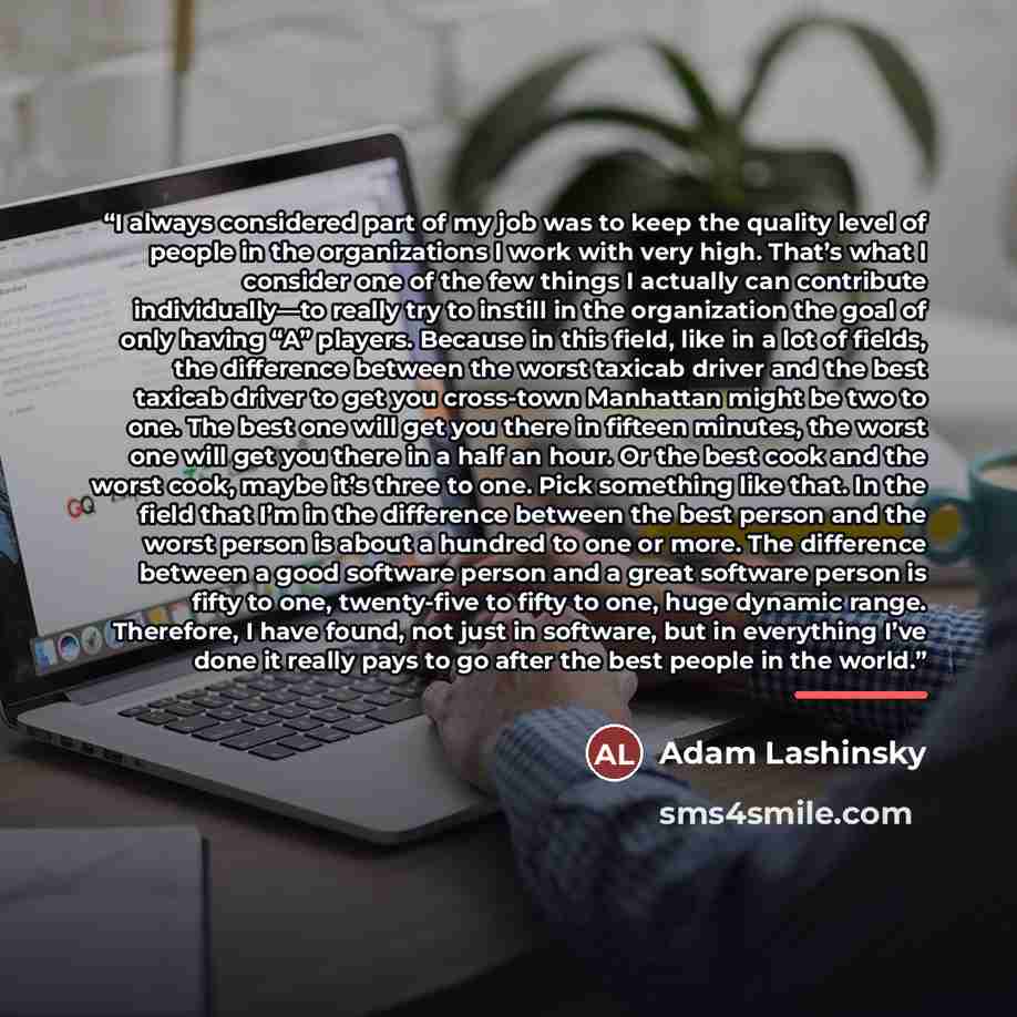 “I always considered part of my job was to keep the quality level of people in the organizations I work with very high. That’s what I consider one of the few things I actually can contribute individually—to really try to instill in the organization the goal of only having “A” players. Because in…” quote by Adam Lashinsky