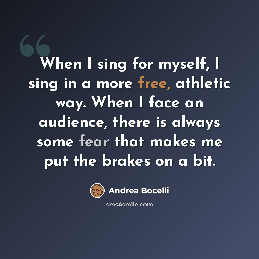 “When I sing for myself, I sing in a more free, athletic way. When I face an audience, there is always some fear that makes me put the brakes on a bit.” quote by Andrea Bocelli