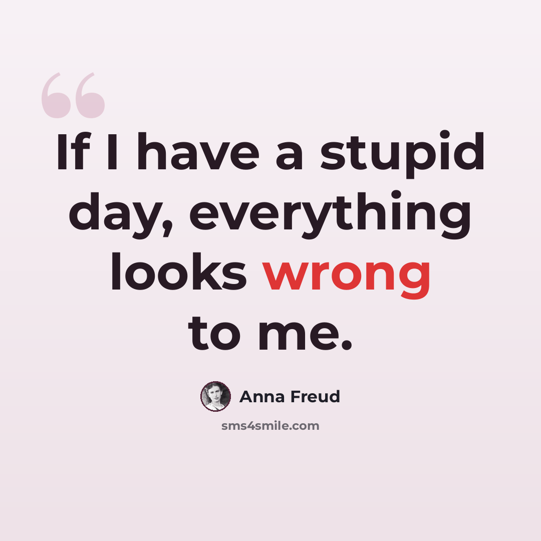 “If I have a stupid day, everything looks wrong to me.” quote by Anna Freud