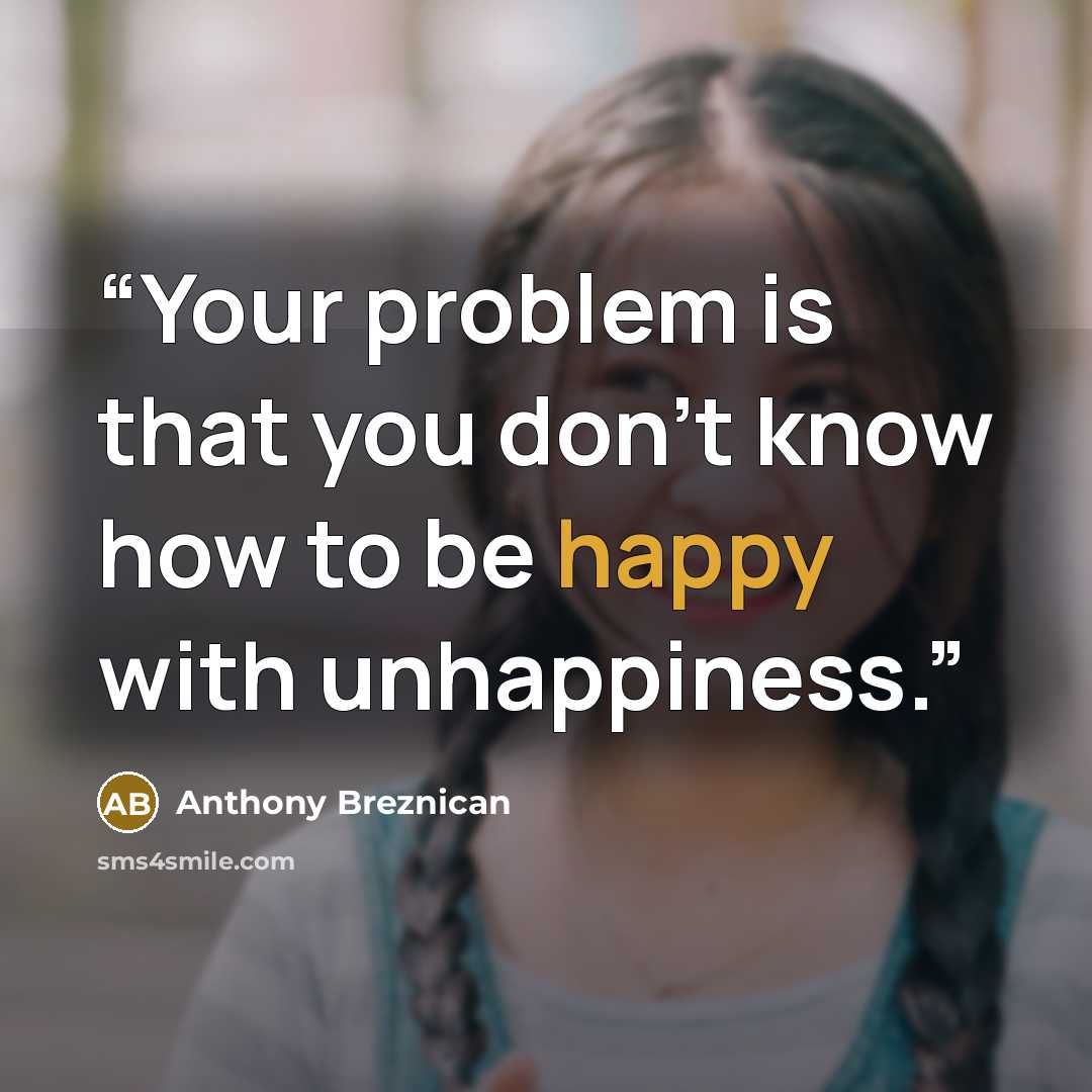 “Your problem is that you don’t know how to be happy with unhappiness.” quote by Anthony Breznican