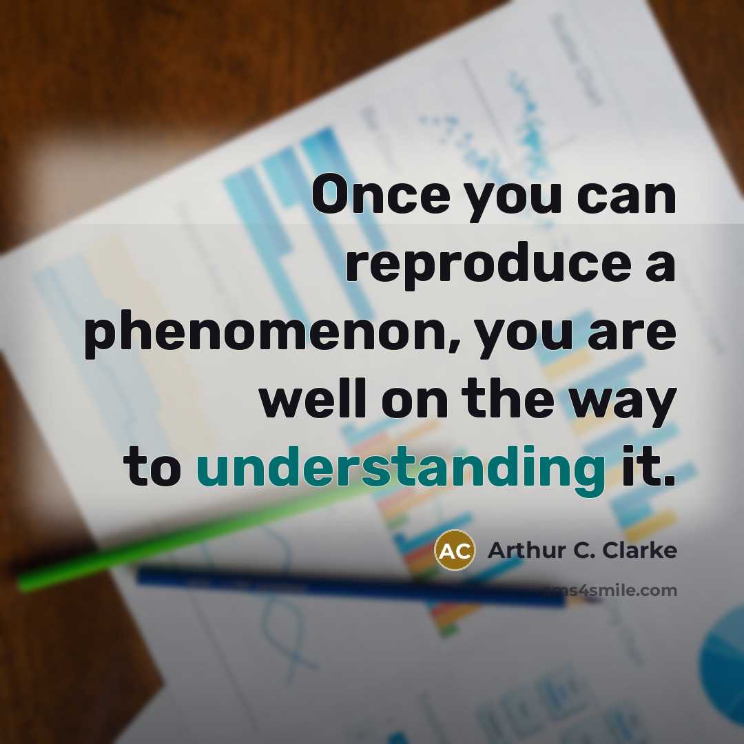 “Once you can reproduce a phenomenon, you are well on the way to understanding it.” quote by Arthur C. Clarke