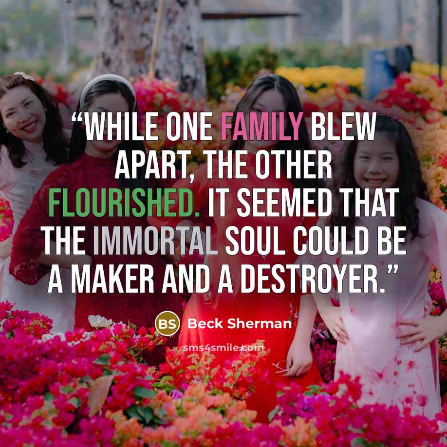 “While one family blew apart, the other flourished. It seemed that the immortal soul could be a maker and a destroyer.” quote by Beck Sherman