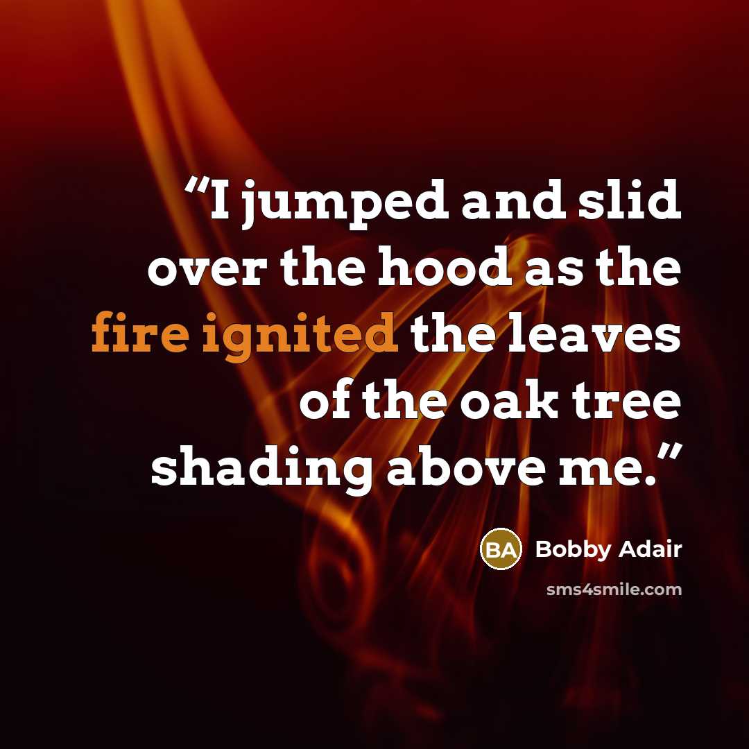 “I jumped and slid over the hood as the fire ignited the leaves of the oak tree shading above me.” quote by Bobby Adair