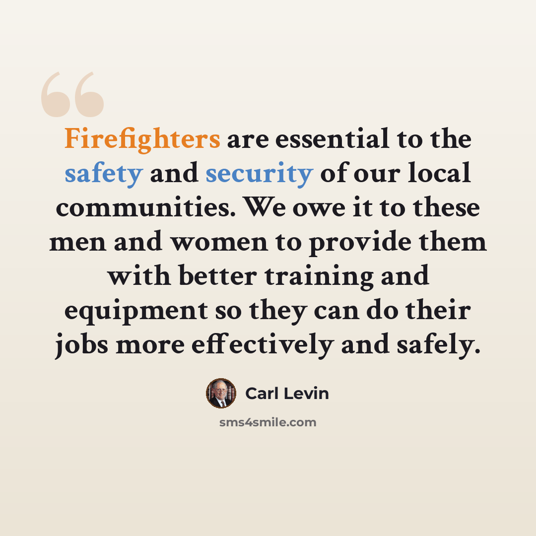 “Firefighters are essential to the safety and security of our local communities. We owe it to these men and women to provide them with better training and equipment so they can do their jobs more effectively and safely.” quote by Carl Levin