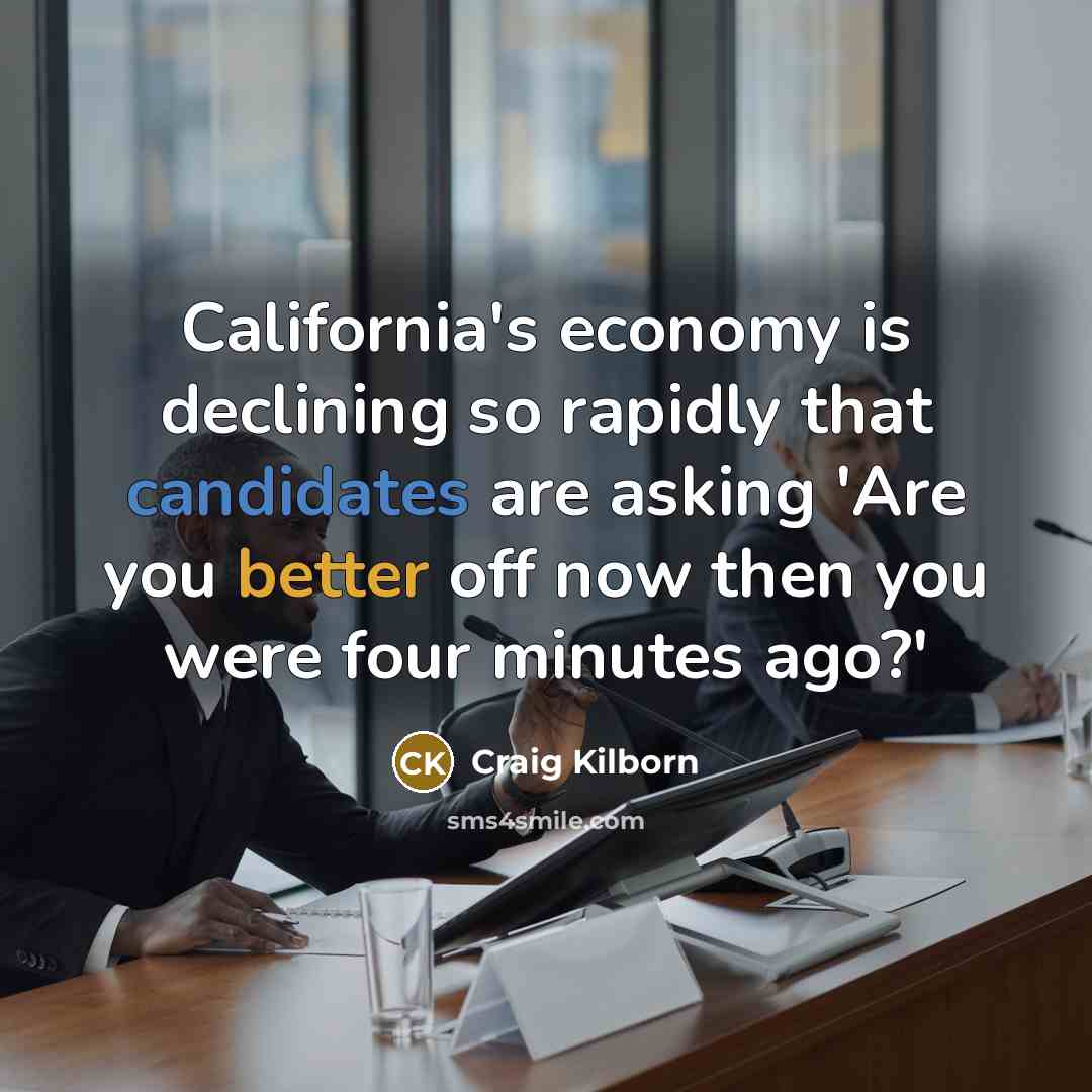 “California's economy is declining so rapidly that candidates are asking 'Are you better off now then you were four minutes ago?'” quote by Craig Kilborn