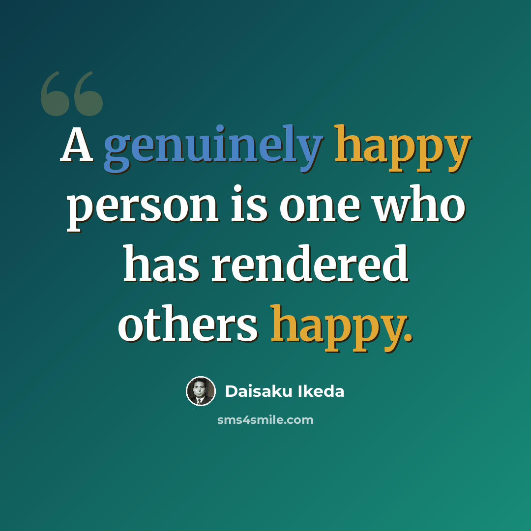 “A genuinely happy person is one who has rendered others happy.” quote by Daisaku Ikeda