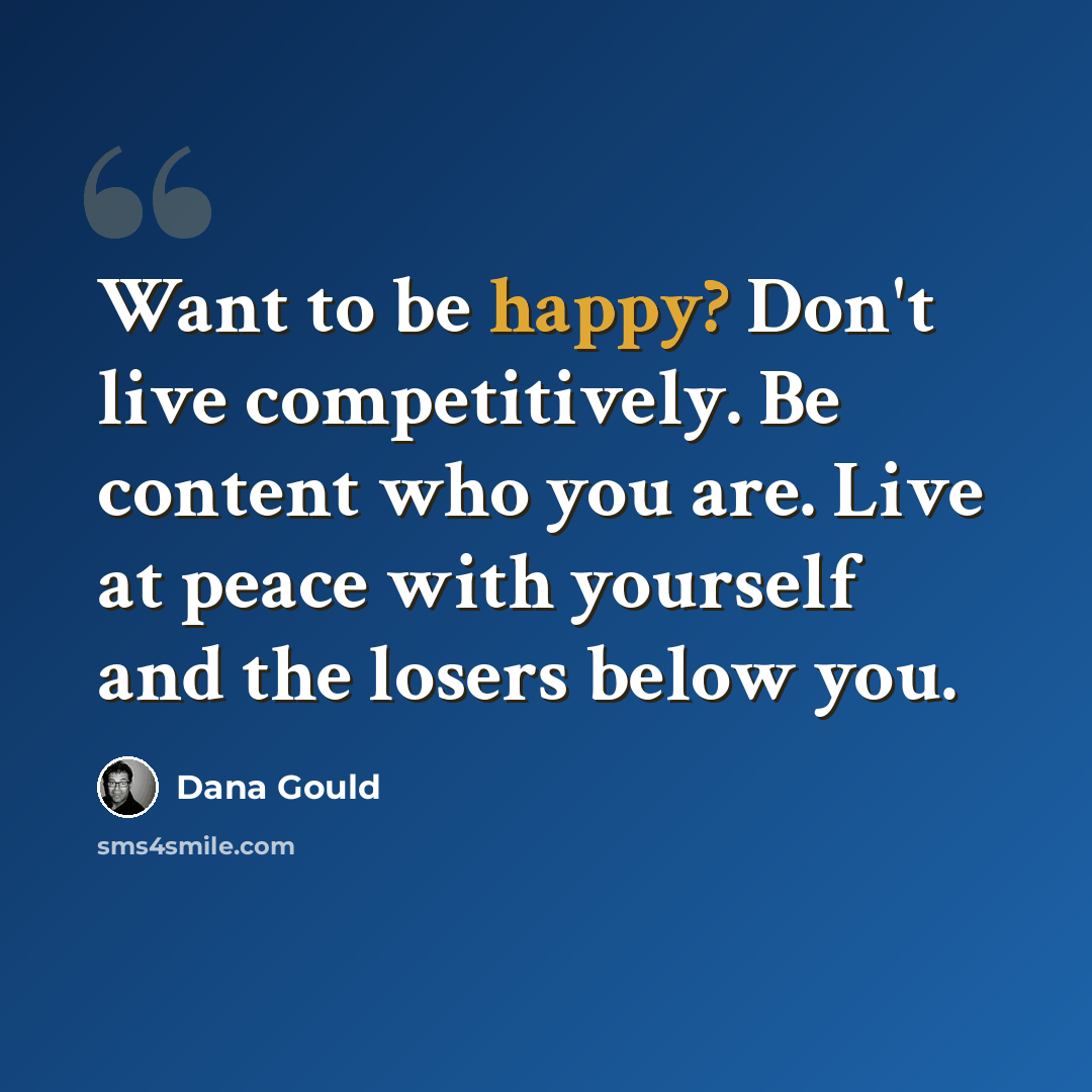 “Want to be happy? Don't live competitively. Be content who you are. Live at peace with yourself and the losers below you.” quote by Dana Gould