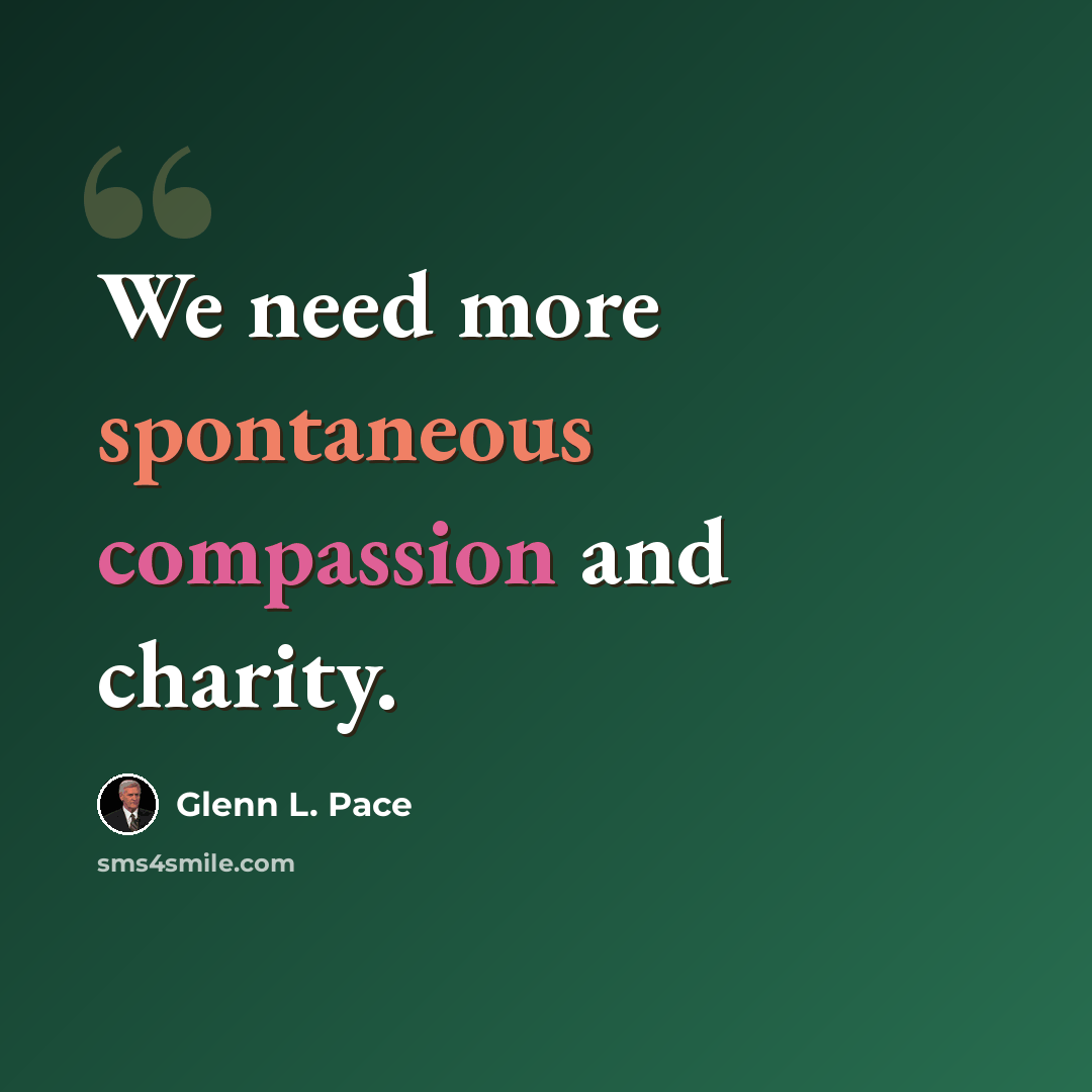“We need more spontaneous compassion and charity.” quote by Glenn L. Pace