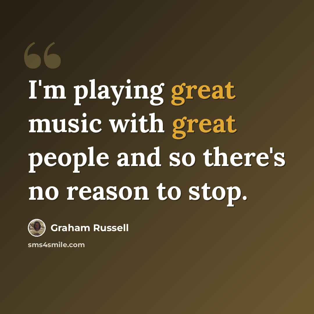 “I'm playing great music with great people and so there's no reason to stop.” quote by Graham Russell