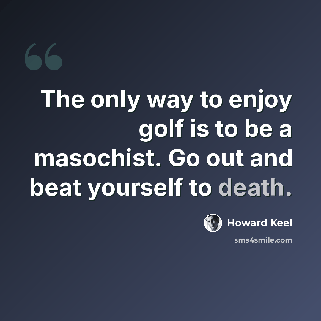 “The only way to enjoy golf is to be a masochist. Go out and beat yourself to death.” quote by Howard Keel