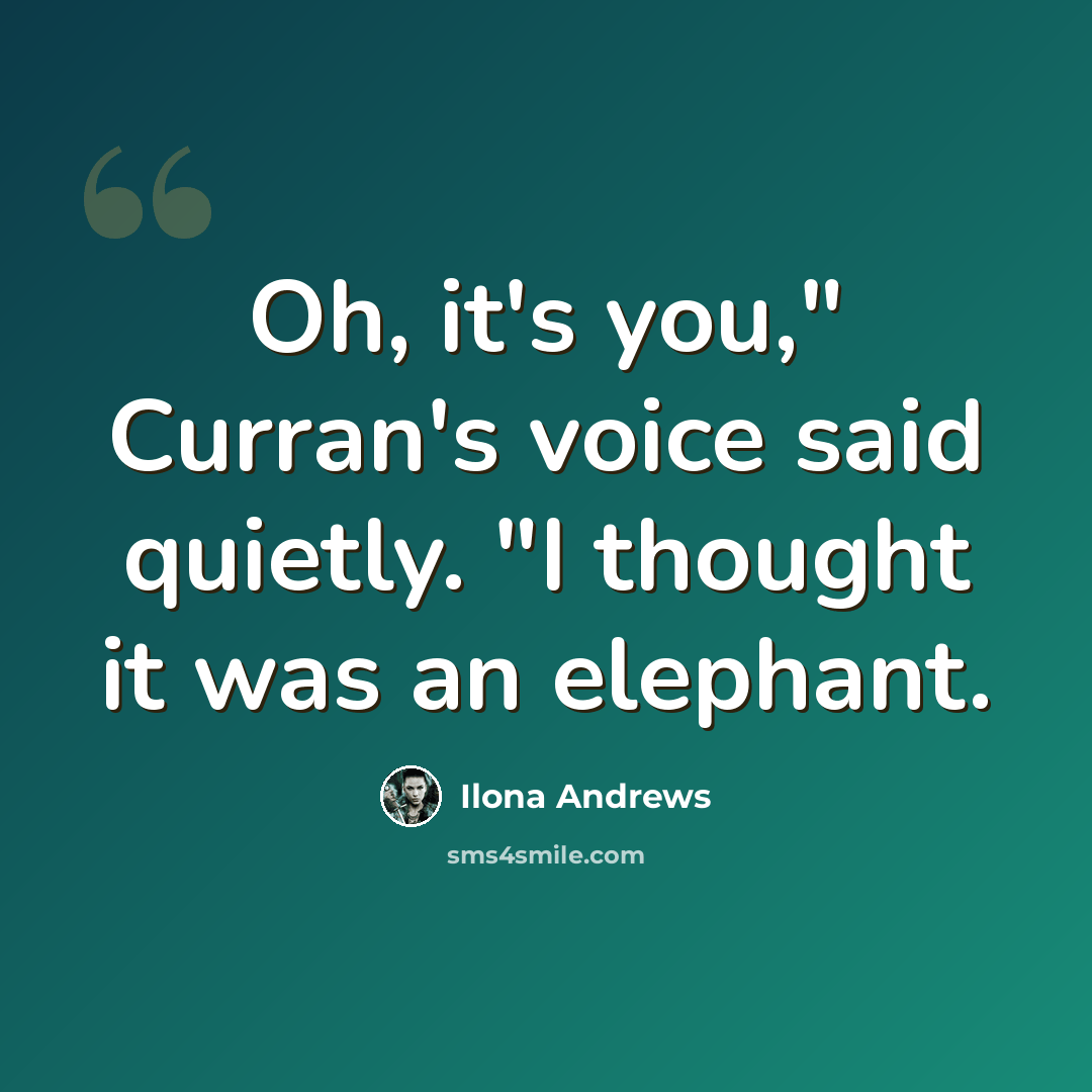 “Oh, it's you," Curran's voice said quietly. "I thought it was an elephant.” quote by Ilona Andrews