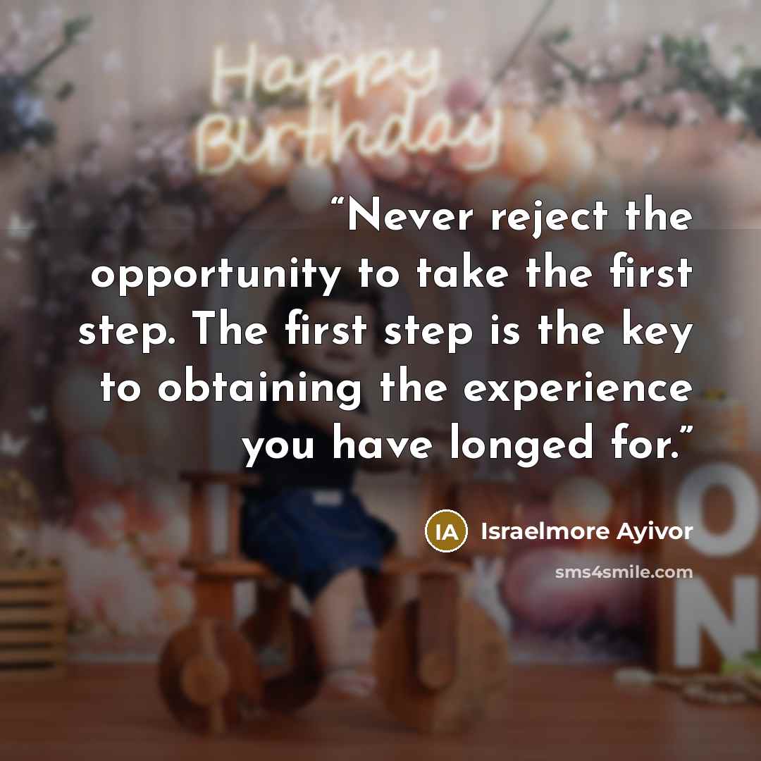 “Never reject the opportunity to take the first step. The first step is the key to obtaining the experience you have longed for.” quote by Israelmore Ayivor