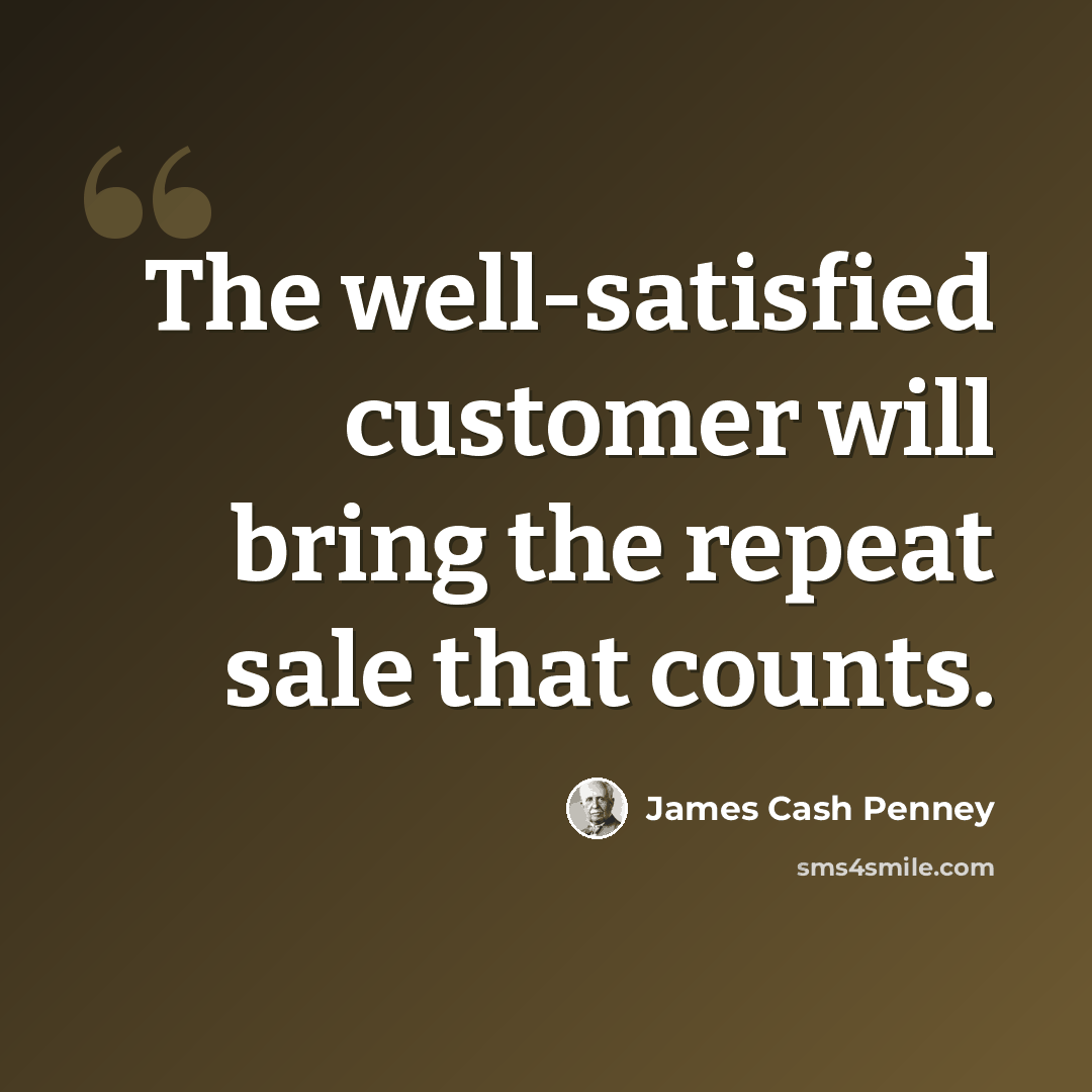 “The well-satisfied customer will bring the repeat sale that counts.” quote by James Cash Penney