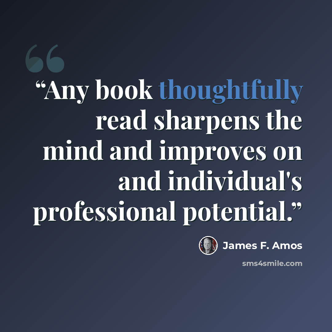 “Any book thoughtfully read sharpens the mind and improves on and individual's professional potential.” quote by James F. Amos