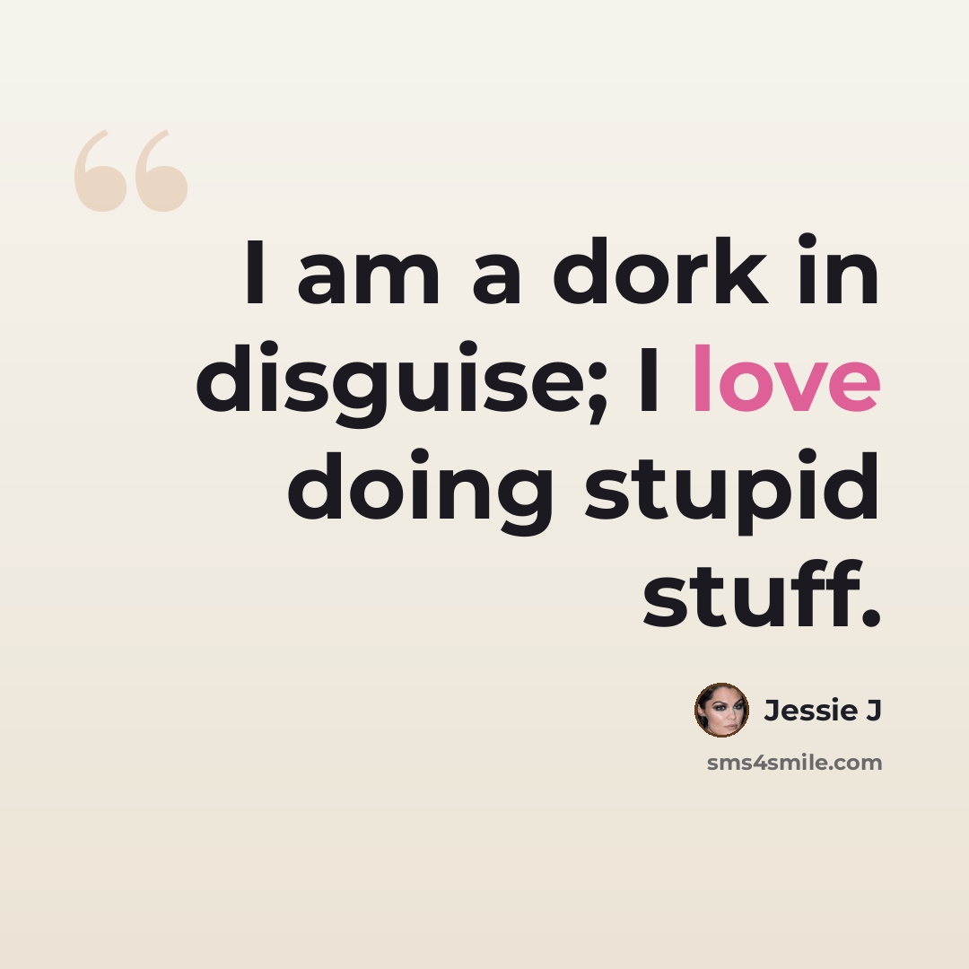 “I am a dork in disguise; I love doing stupid stuff.” quote by Jessie J
