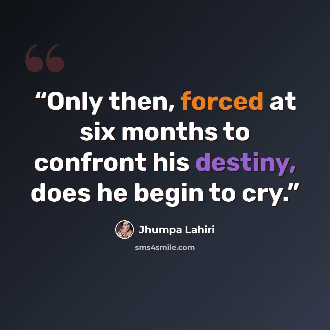 “Only then, forced at six months to confront his destiny, does he begin to cry.” quote by Jhumpa Lahiri