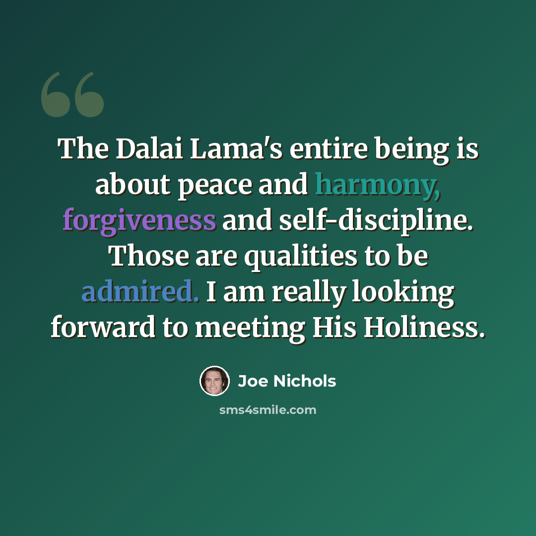 “The Dalai Lama's entire being is about peace and harmony, forgiveness and self-discipline. Those are qualities to be admired. I am really looking forward to meeting His Holiness.” quote by Joe Nichols