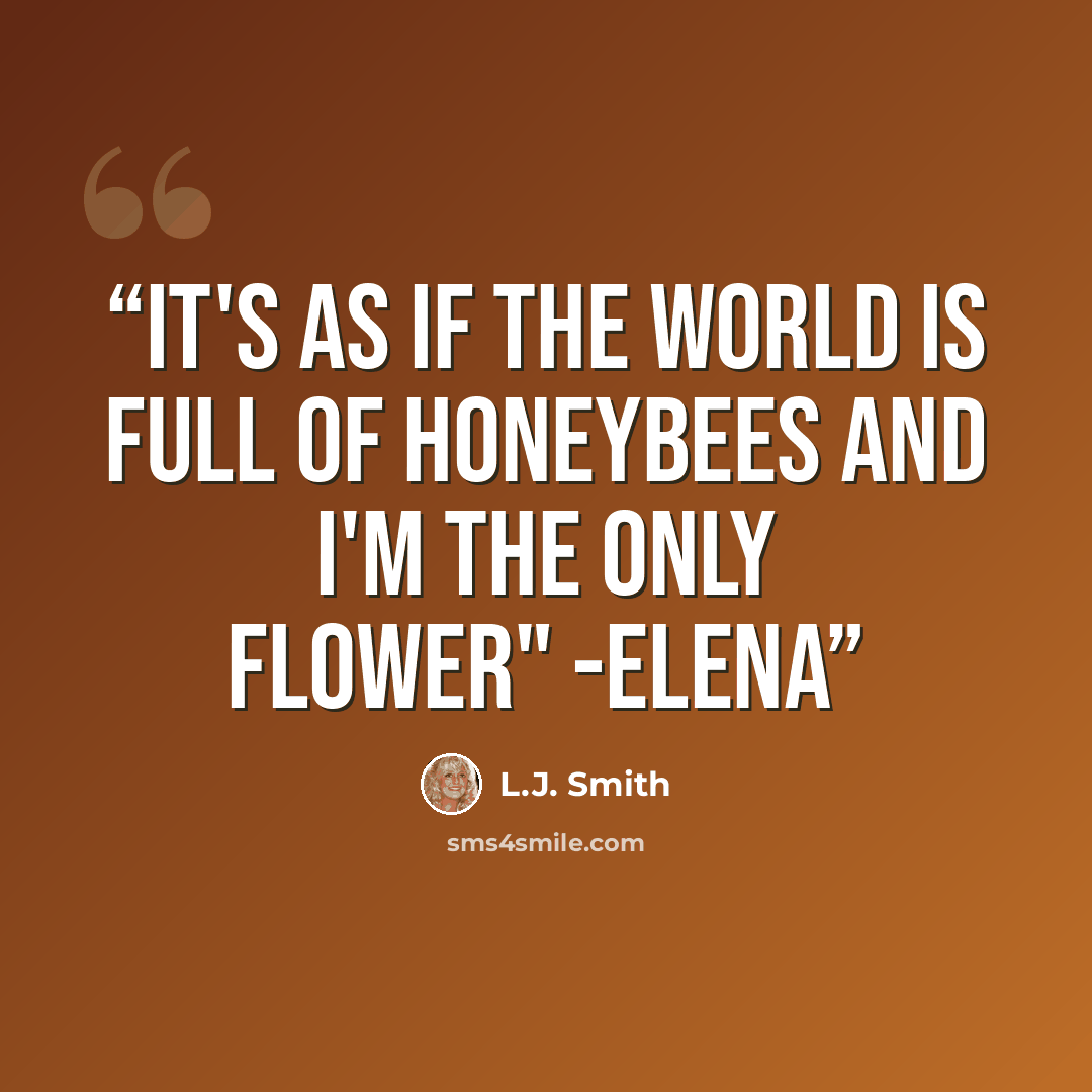 “It's as if the world is full of honeybees and I'm the only flower" -Elena” quote by L.J. Smith