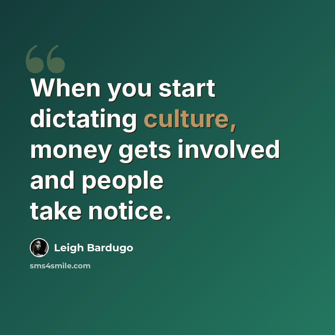 “When you start dictating culture, money gets involved and people take notice.” quote by Leigh Bardugo