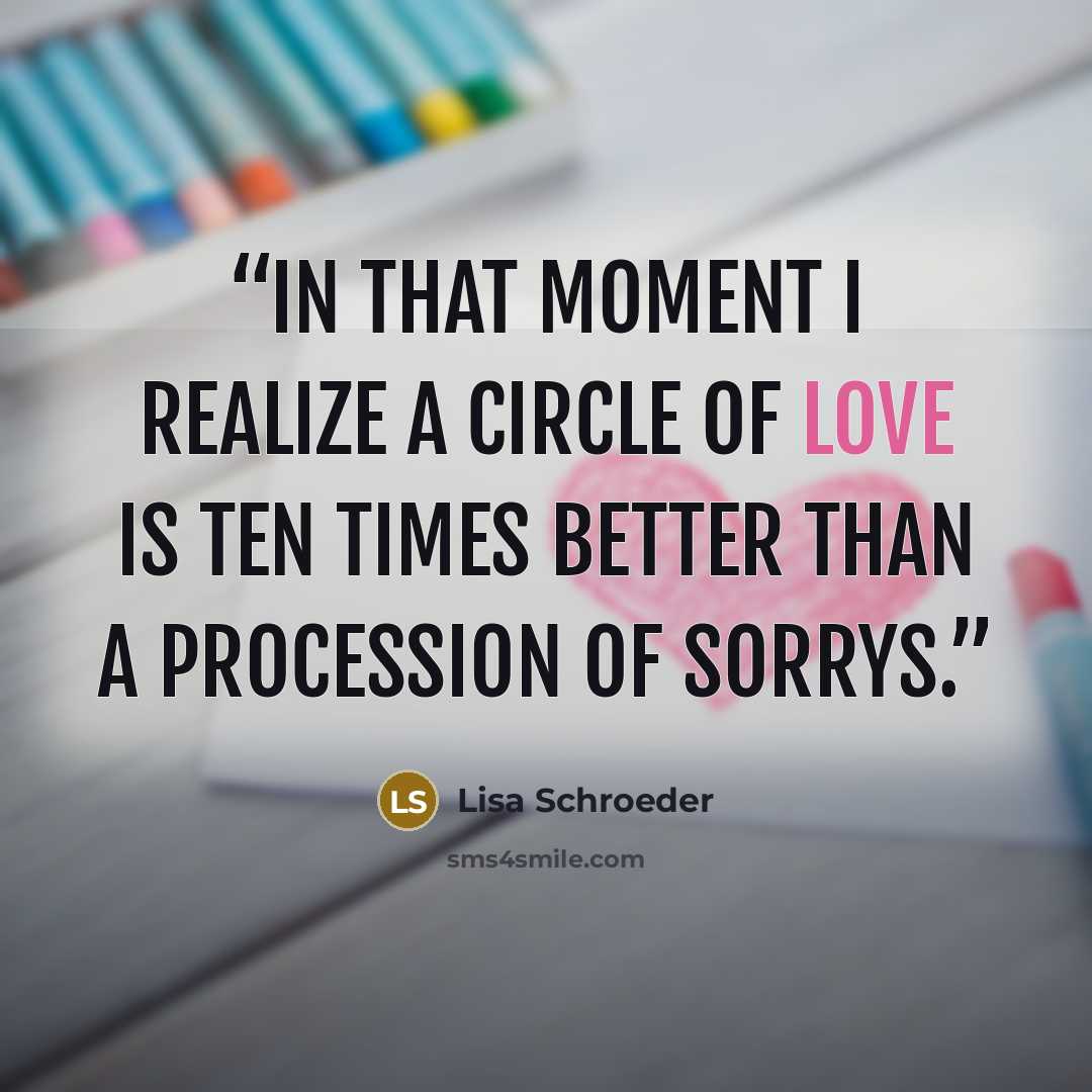 “In that moment i realize a circle of love is ten times better than a procession of sorrys.” quote by Lisa Schroeder