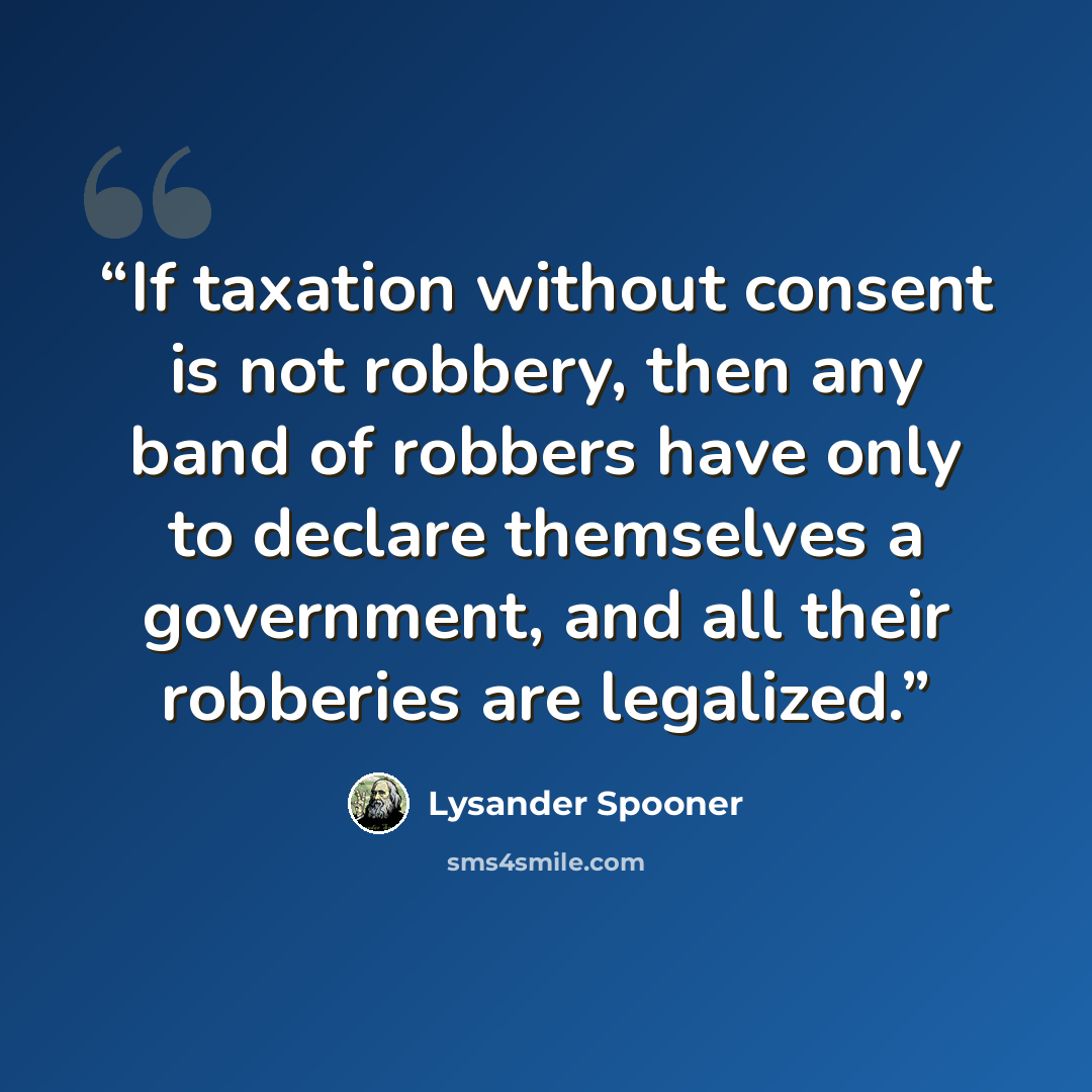 “If taxation without consent is not robbery, then any band of robbers have only to declare themselves a government, and all their robberies are legalized.” quote by Lysander Spooner
