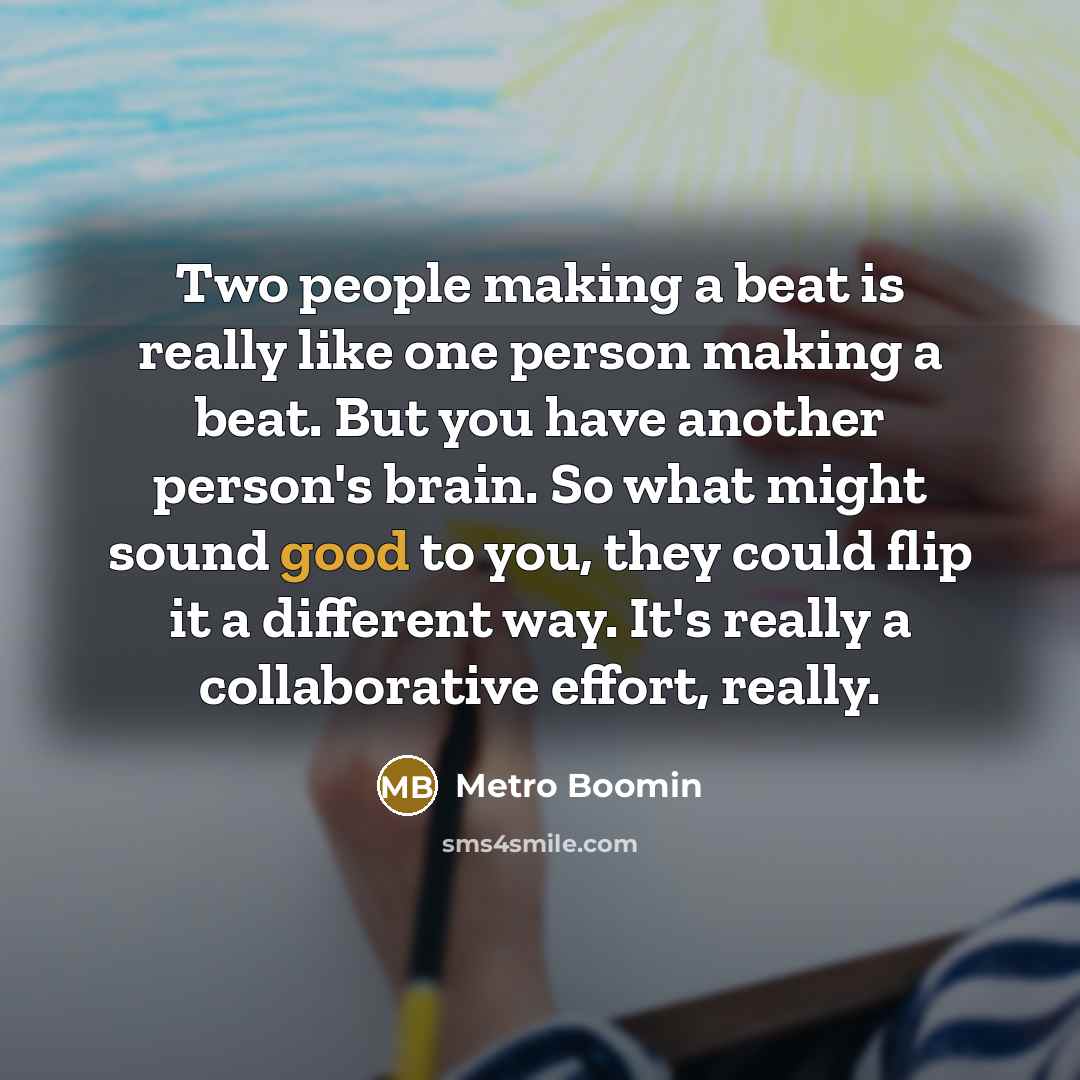 “Two people making a beat is really like one person making a beat. But you have another person's brain. So what might sound good to you, they could flip it a different way. It's really a collaborative effort, really.” quote by Metro Boomin