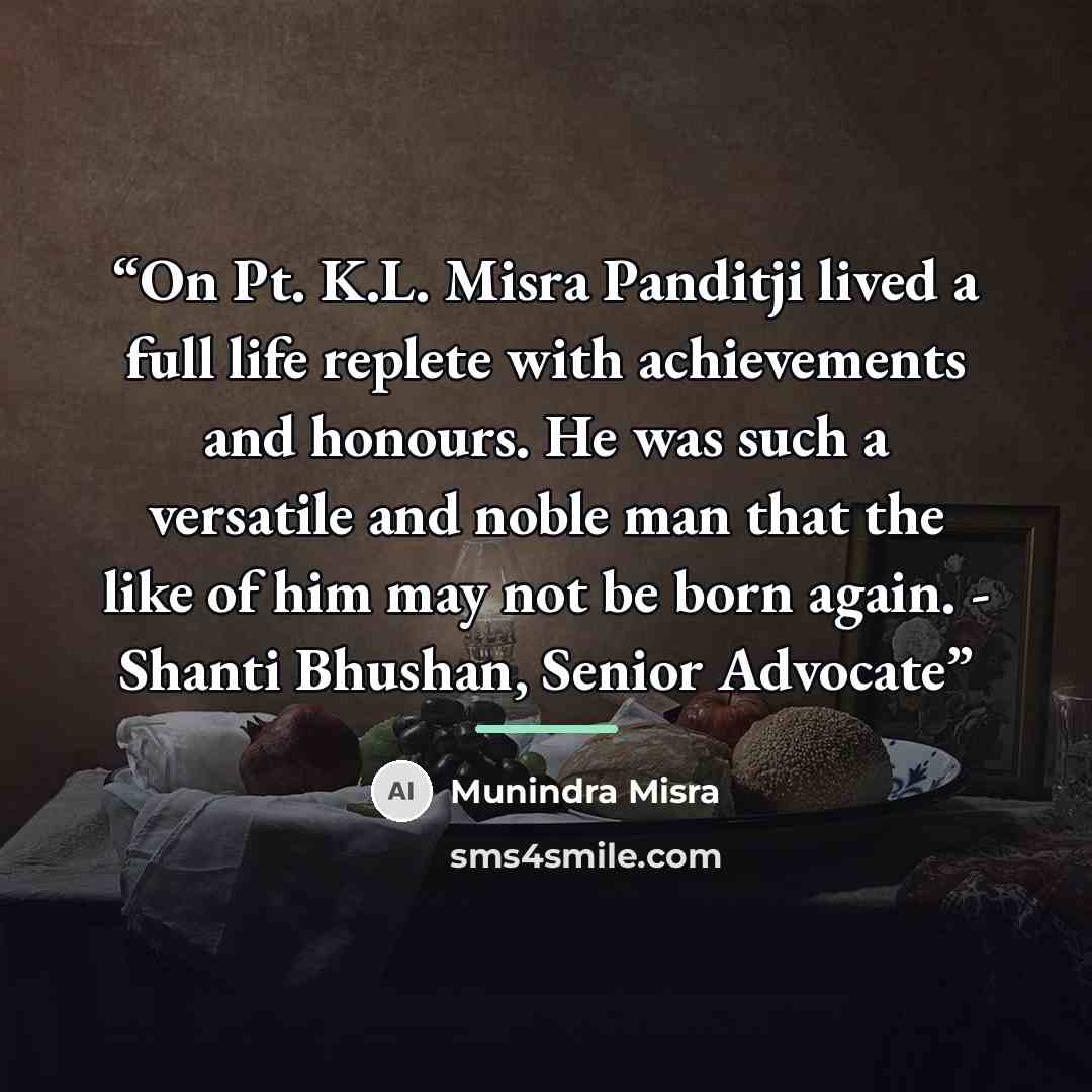 “On Pt. K.L. Misra Panditji lived a full life replete with achievements and honours. He was such a versatile and noble man that the like of him may not be born again. - Shanti Bhushan, Senior Advocate” quote by Munindra Misra