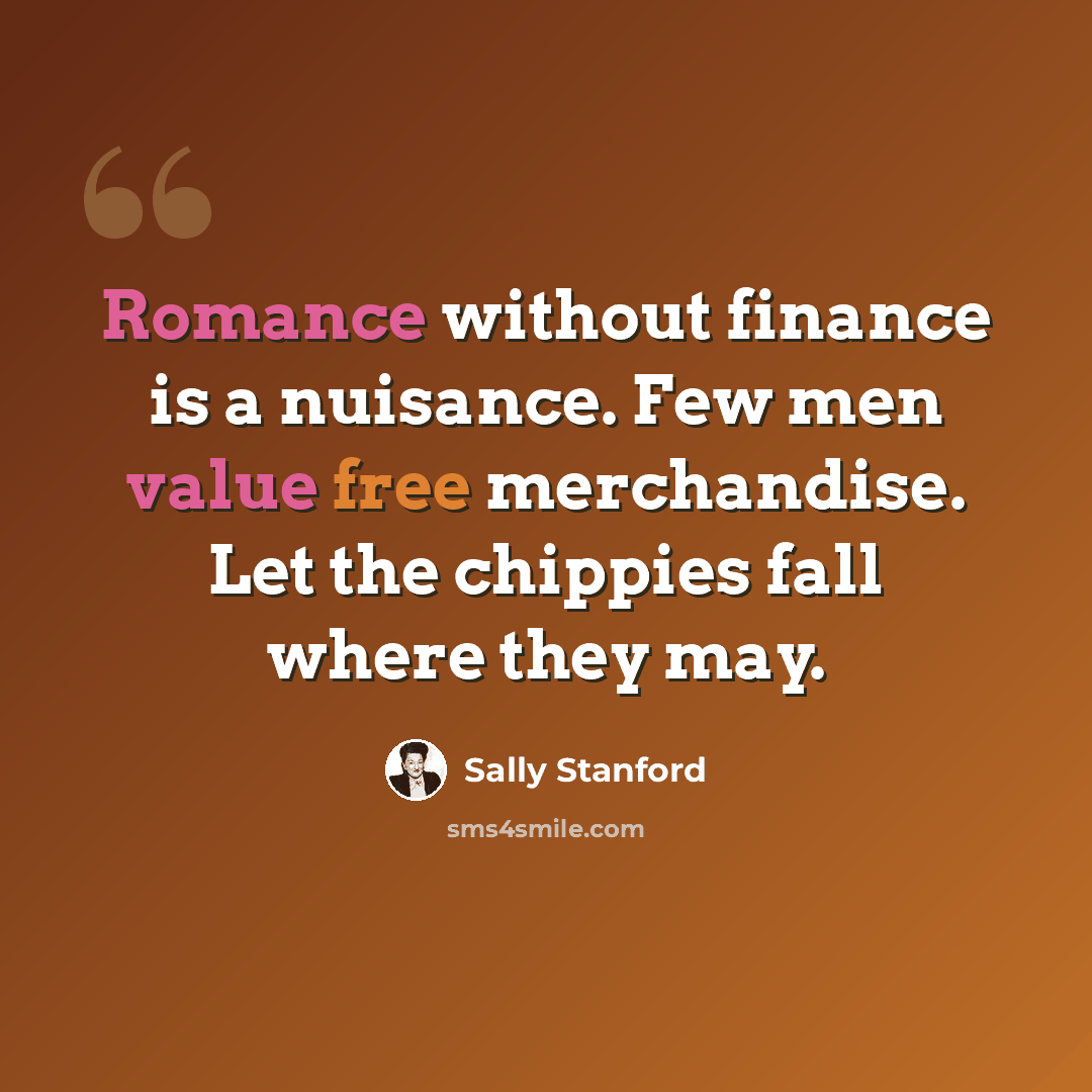 “Romance without finance is a nuisance. Few men value free merchandise. Let the chippies fall where they may.” quote by Sally Stanford