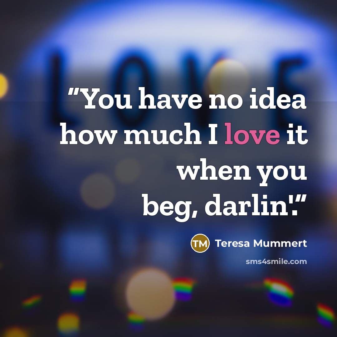 “You have no idea how much I love it when you beg, darlin'.” quote by Teresa Mummert