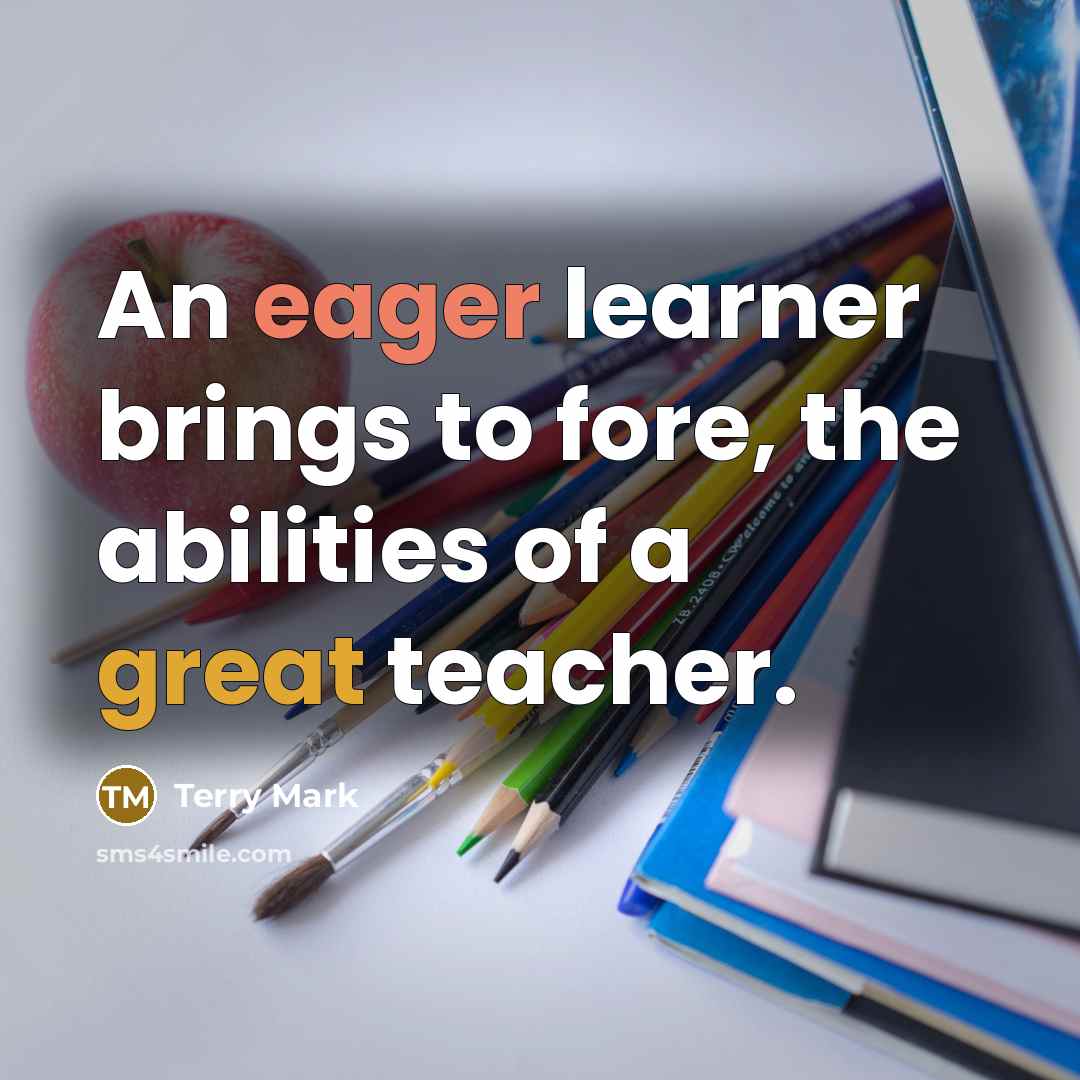 “An eager learner brings to fore, the abilities of a great teacher.” quote by Terry Mark