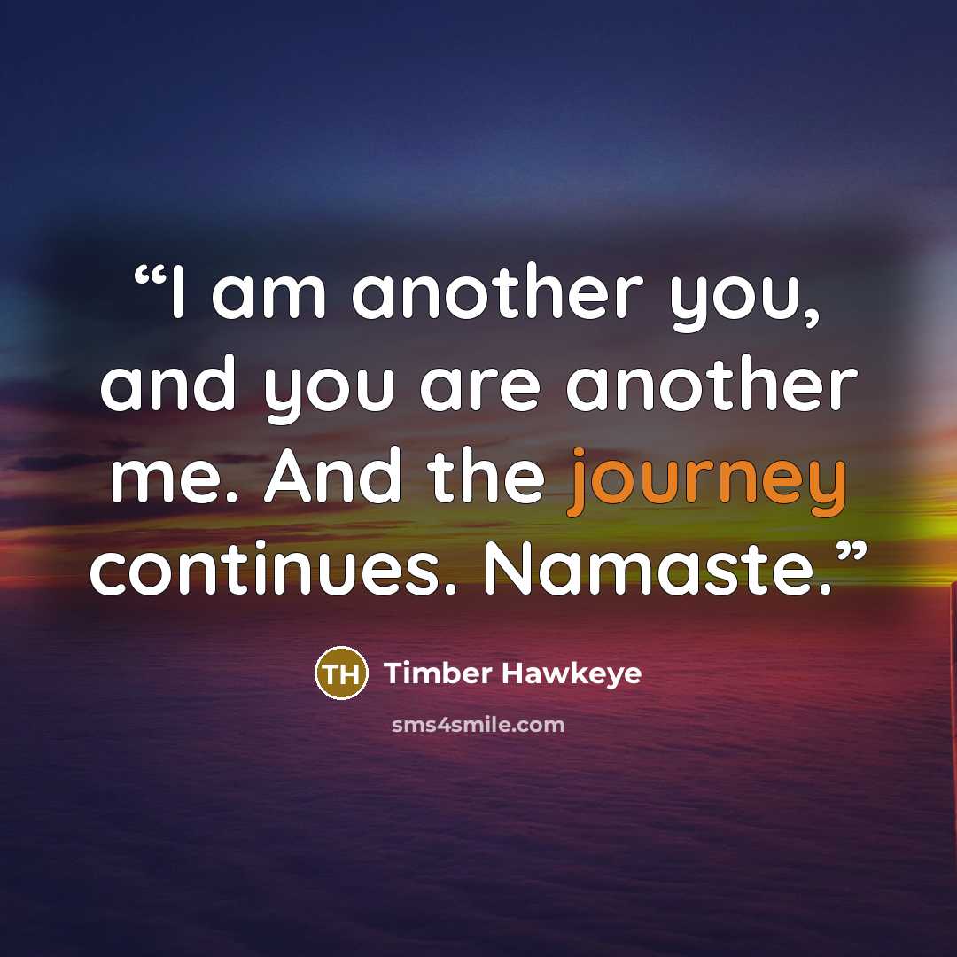 “I am another you, and you are another me. And the journey continues. Namaste.” quote by Timber Hawkeye