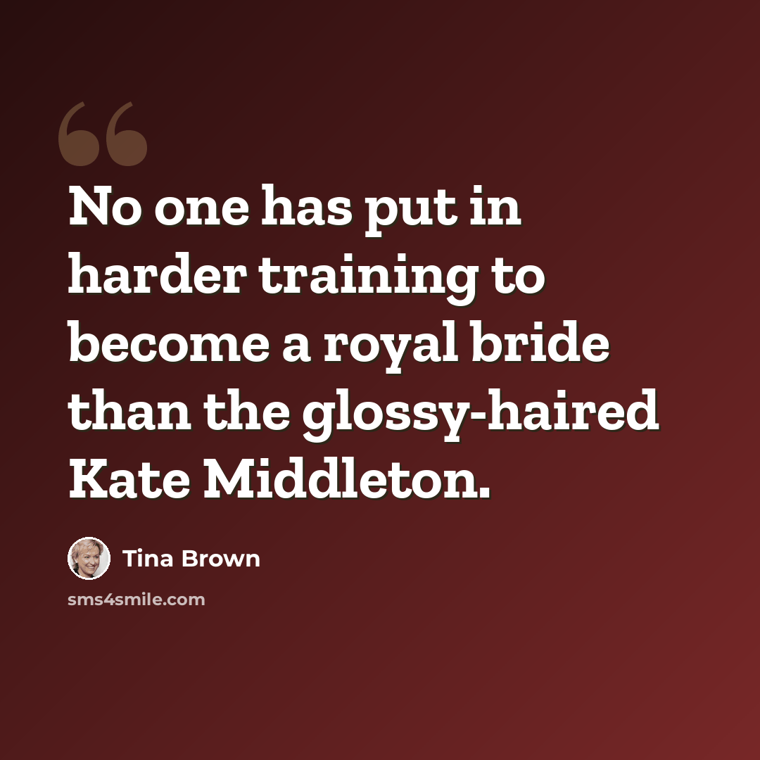 “No one has put in harder training to become a royal bride than the glossy-haired Kate Middleton.” quote by Tina Brown