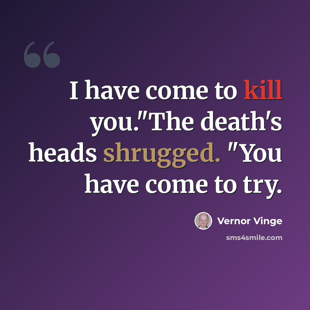 “I have come to kill you."The death's heads shrugged. "You have come to try.” quote by Vernor Vinge