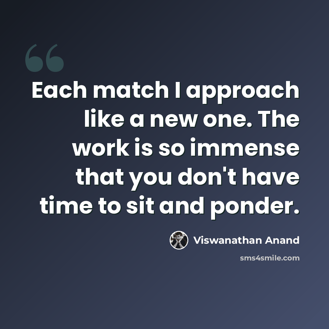 “Each match I approach like a new one. The work is so immense that you don't have time to sit and ponder.” quote by Viswanathan Anand