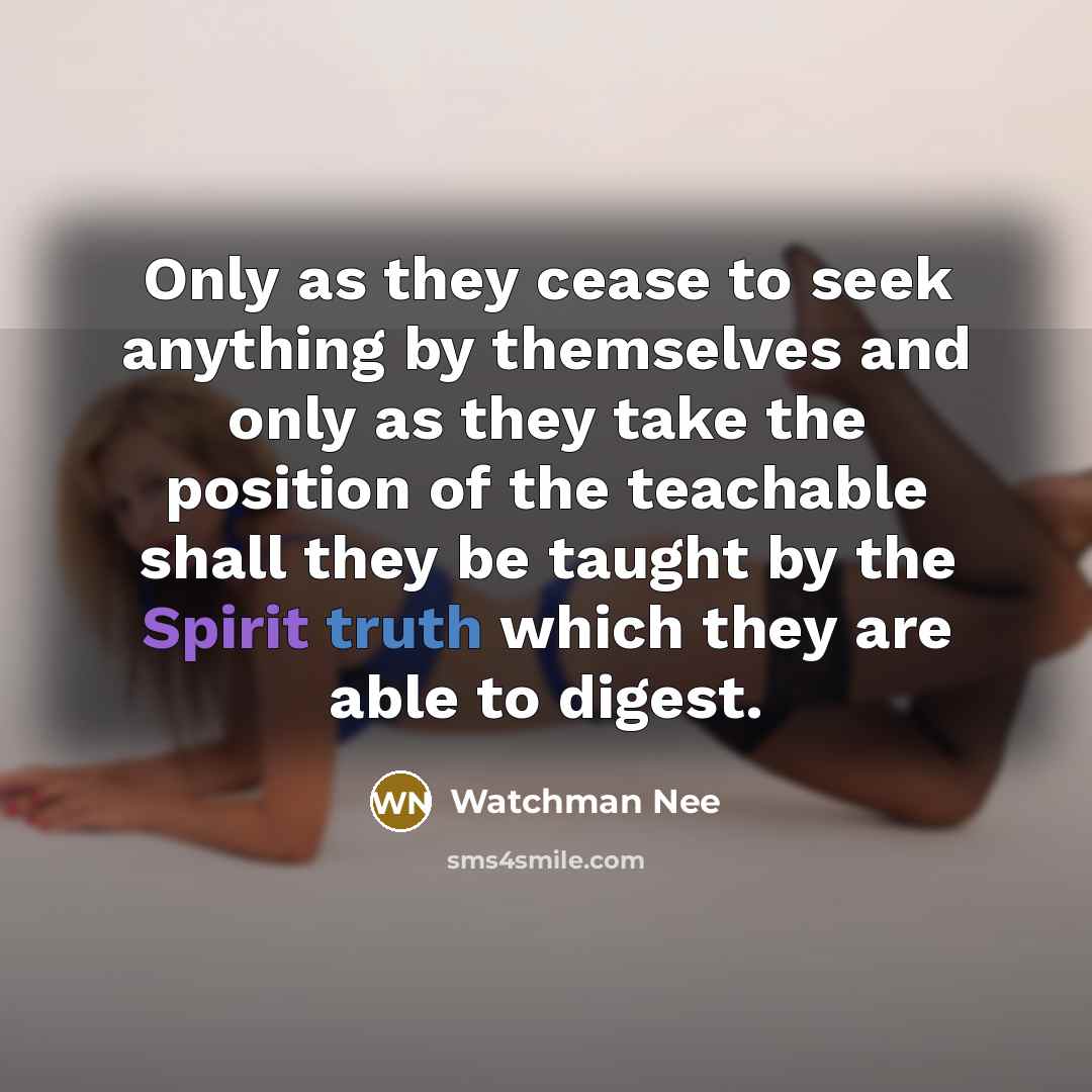 “Only as they cease to seek anything by themselves and only as they take the position of the teachable shall they be taught by the Spirit truth which they are able to digest.” quote by Watchman Nee