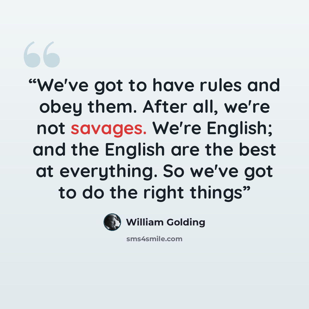 “We've got to have rules and obey them. After all, we're not savages. We're English; and the English are the best at everything. So we've got to do the right things” quote by William Golding
