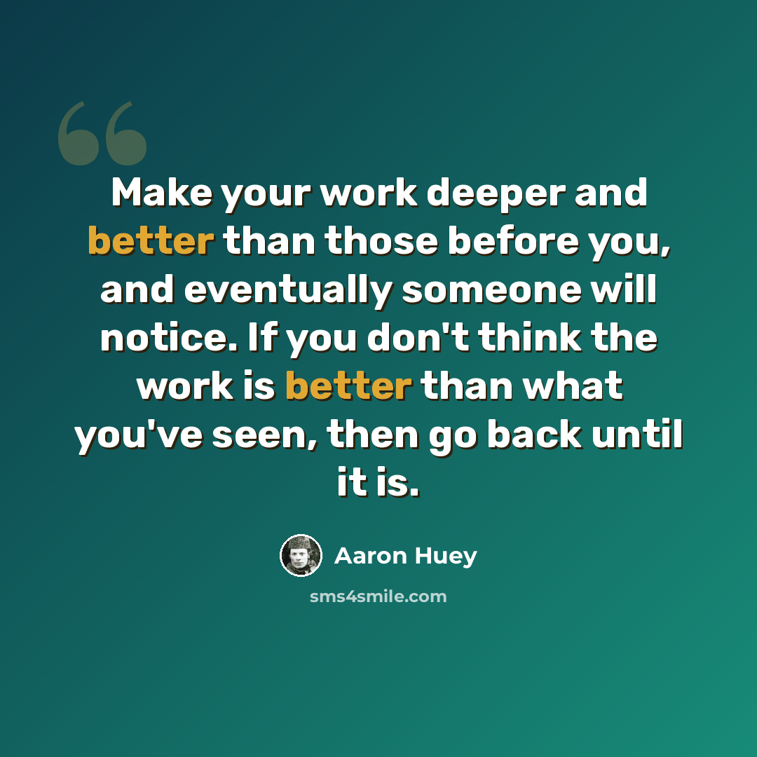 “Make your work deeper and better than those before you, and eventually someone will notice. If you don't think the work is better than what you've seen, then go back until it is.” quote by Aaron Huey