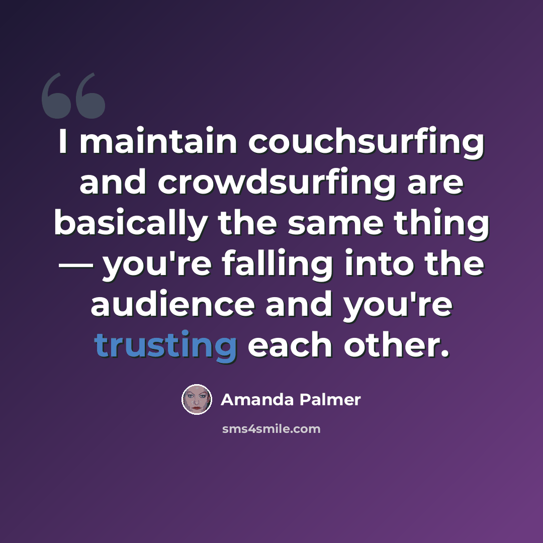 “I maintain couchsurfing and crowdsurfing are basically the same thing — you're falling into the audience and you're trusting each other.” quote by Amanda Palmer