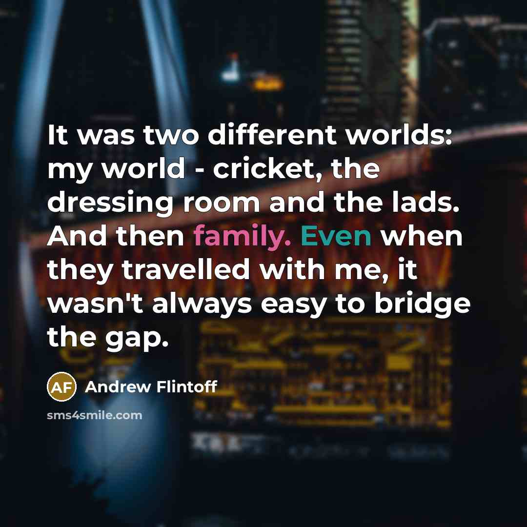 “It was two different worlds: my world - cricket, the dressing room and the lads. And then family. Even when they travelled with me, it wasn't always easy to bridge the gap.” quote by Andrew Flintoff