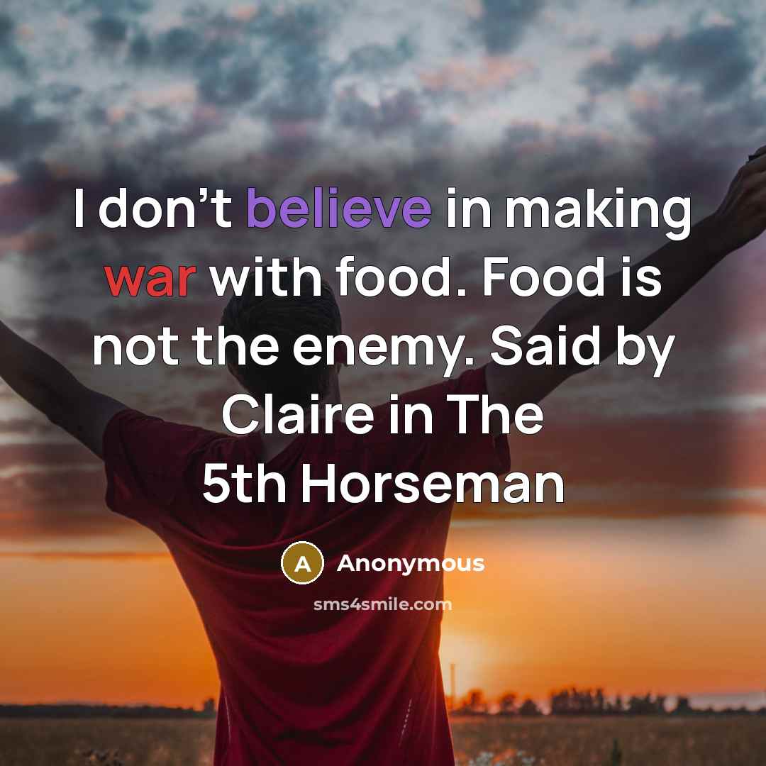 “I don't believe in making war with food. Food is not the enemy. Said by Claire in The 5th Horseman” quote by Anonymous